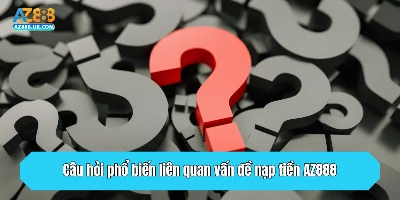 Nạp Tiền AZ888 - Hướng Dẫn Chuẩn Quy Trình Năm 2025 4 Câu hỏi phổ biến liên quan vấn đề nạp tiền AZ888